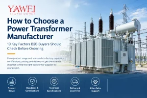 How to Choose a Power Transformer Manufacturer: 10 Key Factors B2B Buyers Should Check Before Ordering from Yawei Transformer